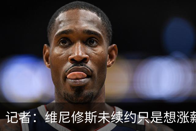 记者：维尼修斯未续约只是想涨薪，而小蜘蛛压根不想留在马竞